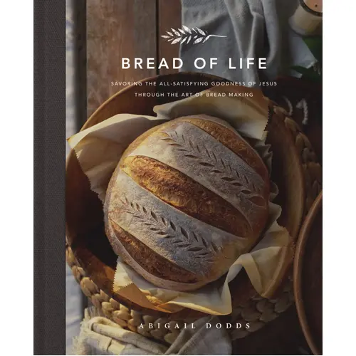 Bread of Life: Savoring the All-Satisfying Goodness of Jesus Through the Art of Bread Making